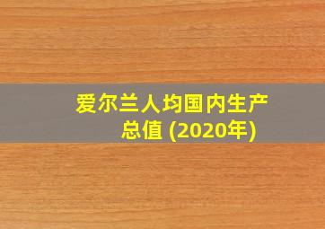 爱尔兰人均国内生产总值 (2020年)